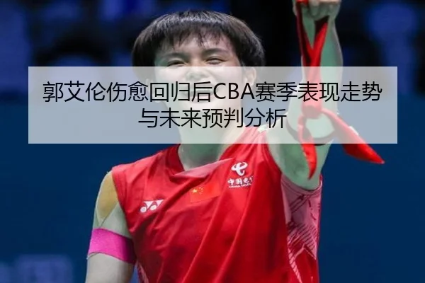 郭艾伦伤愈回归后CBA赛季表现走势与未来预判分析