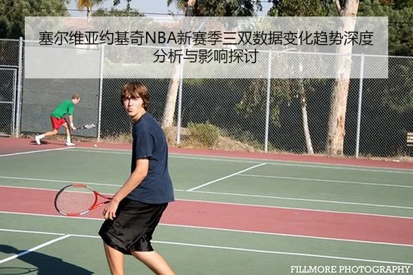 塞尔维亚约基奇NBA新赛季三双数据变化趋势深度分析与影响探讨